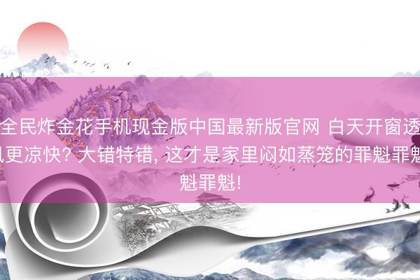 全民炸金花手机现金版中国最新版官网 白天开窗透风更凉快? 大错特错, 这才是家里闷如蒸笼的罪魁罪魁!