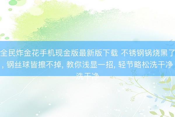 全民炸金花手机现金版最新版下载 不锈钢锅烧黑了, 钢丝球皆擦不掉, 教你浅显一招, 轻节略松洗干净