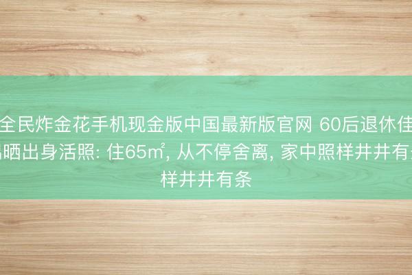 全民炸金花手机现金版中国最新版官网 60后退休佳偶晒出身活照: 住65㎡, 从不停舍离, 家中照样井井有条