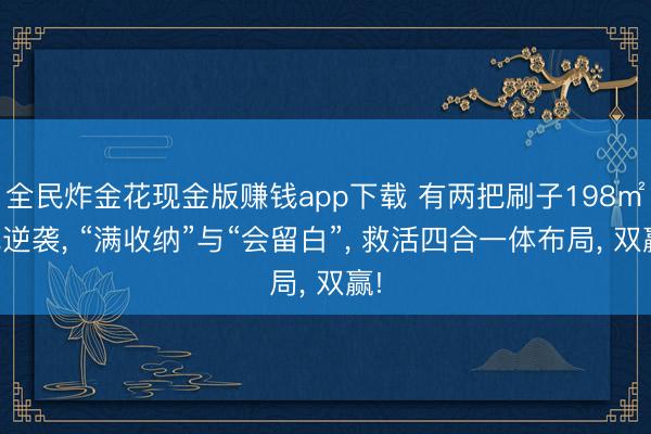 全民炸金花现金版赚钱app下载 有两把刷子198㎡纯逆袭， “满收纳”与“会留白”， 救活四合一体布局， 双赢!