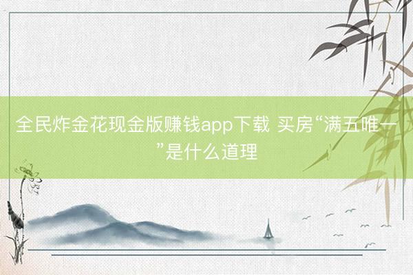 全民炸金花现金版赚钱app下载 买房“满五唯一”是什么道理