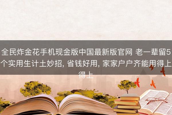 全民炸金花手机现金版中国最新版官网 老一辈留5个实用生计土妙招， 省钱好用， 家家户户齐能用得上