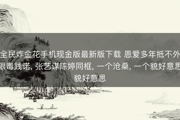 全民炸金花手机现金版最新版下载 恩爱多年抵不外狠毒践诺， 张艺谋陈婷同框， 一个沧桑， 一个貌好意思