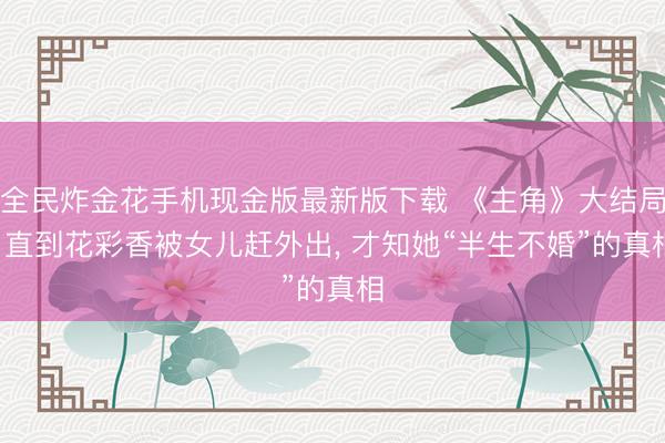 全民炸金花手机现金版最新版下载 《主角》大结局: 直到花彩香被女儿赶外出, 才知她“半生不婚”的真相