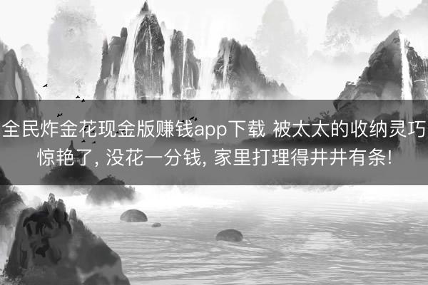 全民炸金花现金版赚钱app下载 被太太的收纳灵巧惊艳了, 没花一分钱, 家里打理得井井有条!