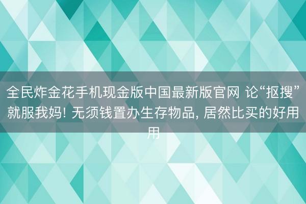 全民炸金花手机现金版中国最新版官网 论“抠搜”就服我妈! 无须钱置办生存物品， 居然比买的好用