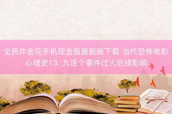 全民炸金花手机现金版最新版下载 当代恐怖电影心理史13: 九逐个事件过火后续影响