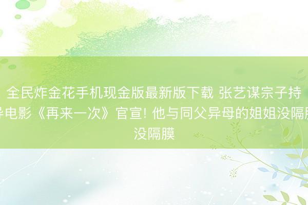 全民炸金花手机现金版最新版下载 张艺谋宗子持导电影《再来一次》官宣! 他与同父异母的姐姐没隔膜