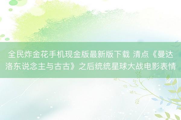 全民炸金花手机现金版最新版下载 清点《曼达洛东说念主与古古》之后统统星球大战电影表情