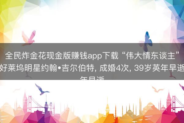 全民炸金花现金版赚钱app下载 “伟大情东谈主”好莱坞明星约翰•吉尔伯特, 成婚4次, 39岁英年早逝