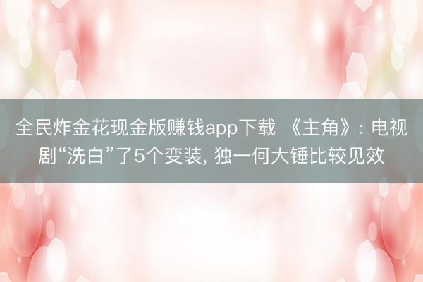全民炸金花现金版赚钱app下载 《主角》: 电视剧“洗白”了5个变装， 独一何大锤比较见效
