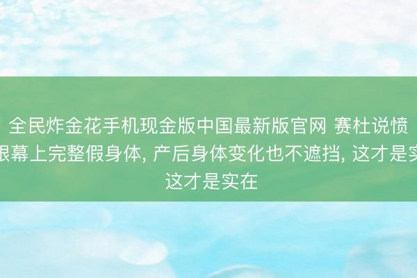 全民炸金花手机现金版中国最新版官网 赛杜说愤激银幕上完整假身体， 产后身体变化也不遮挡， 这才是实在