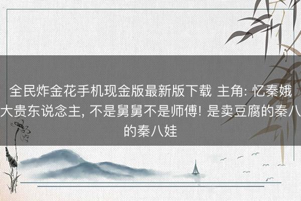 全民炸金花手机现金版最新版下载 主角: 忆秦娥最大贵东说念主, 不是舅舅不是师傅! 是卖豆腐的秦八娃