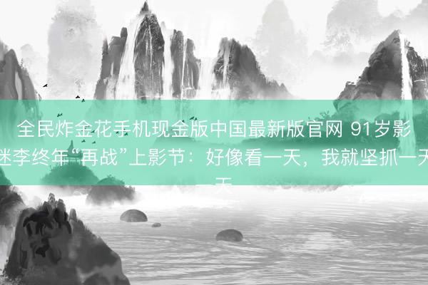 全民炸金花手机现金版中国最新版官网 91岁影迷李终年“再战”上影节:好像看一天,我就坚抓一天