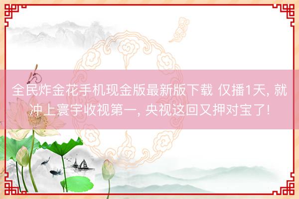 全民炸金花手机现金版最新版下载 仅播1天, 就冲上寰宇收视第一, 央视这回又押对宝了!