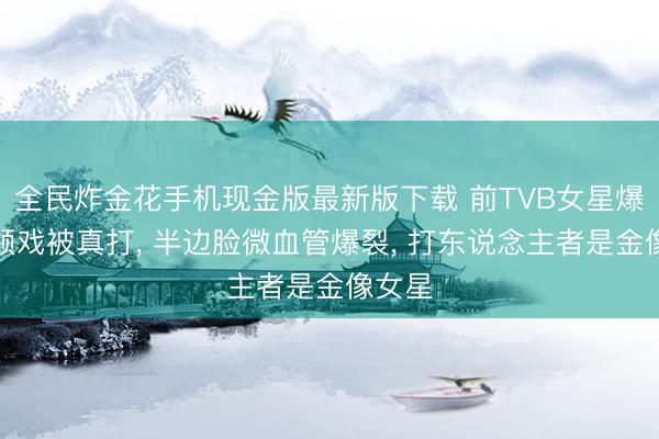 全民炸金花手机现金版最新版下载 前TVB女星爆拍批颊戏被真打, 半边脸微血管爆裂, 打东说念主者是金像女星