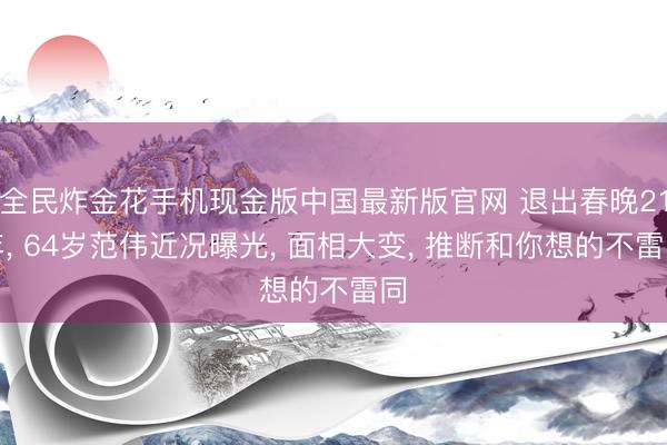 全民炸金花手机现金版中国最新版官网 退出春晚21年, 64岁范伟近况曝光, 面相大变, 推断和你想的不雷同