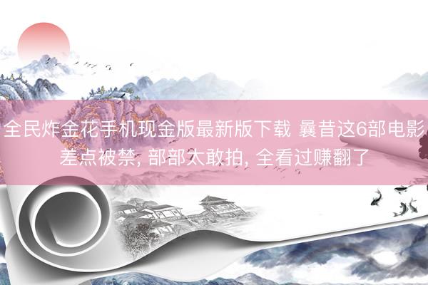 全民炸金花手机现金版最新版下载 曩昔这6部电影差点被禁， 部部太敢拍， 全看过赚翻了