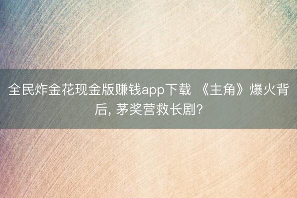 全民炸金花现金版赚钱app下载 《主角》爆火背后， 茅奖营救长剧?