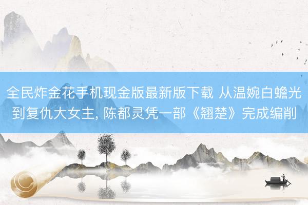 全民炸金花手机现金版最新版下载 从温婉白蟾光到复仇大女主, 陈都灵凭一部《翘楚》完成编削