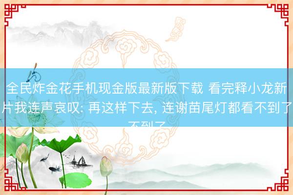 全民炸金花手机现金版最新版下载 看完释小龙新片我连声哀叹: 再这样下去， 连谢苗尾灯都看不到了