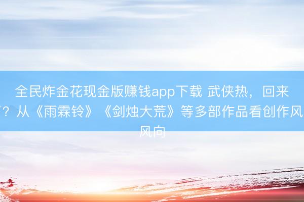 全民炸金花现金版赚钱app下载 武侠热，回来了？从《雨霖铃》《剑烛大荒》等多部作品看创作风向