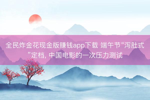全民炸金花现金版赚钱app下载 端午节“泻肚式”定档， 中国电影的一次压力测试