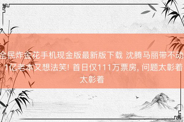 全民炸金花手机现金版最新版下载 沈腾马丽带不动， 1亿老本又想法笑! 首日仅111万票房， 问题太彰着
