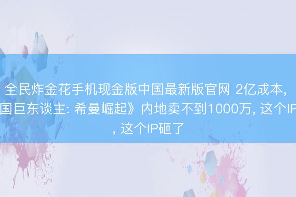全民炸金花手机现金版中国最新版官网 2亿成本, 《全国巨东谈主: 希曼崛起》内地卖不到1000万, 这个IP砸了