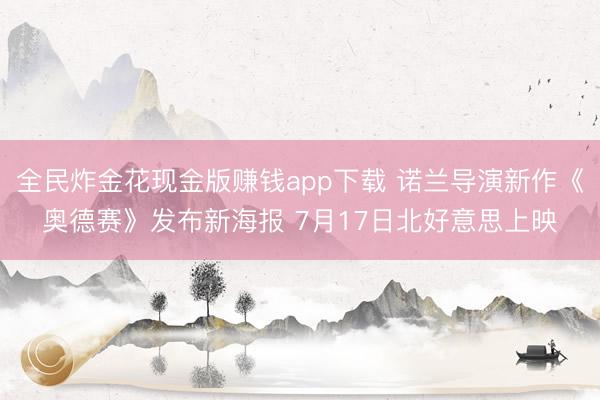 全民炸金花现金版赚钱app下载 诺兰导演新作《奥德赛》发布新海报 7月17日北好意思上映