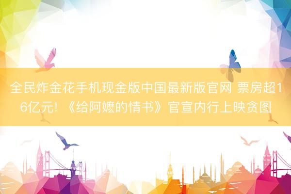 全民炸金花手机现金版中国最新版官网 票房超16亿元! 《给阿嬷的情书》官宣内行上映贪图