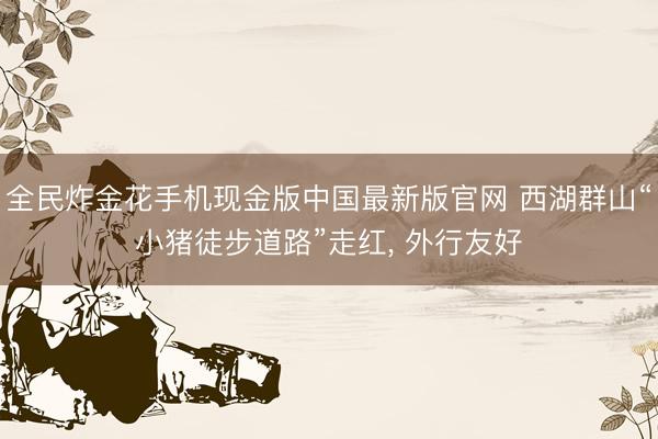 全民炸金花手机现金版中国最新版官网 西湖群山“小猪徒步道路”走红, 外行友好