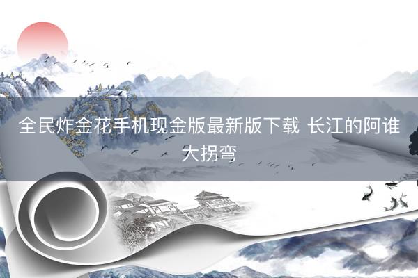全民炸金花手机现金版最新版下载 长江的阿谁大拐弯