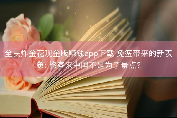 全民炸金花现金版赚钱app下载 免签带来的新表象: 旅客来中国不是为了景点?
