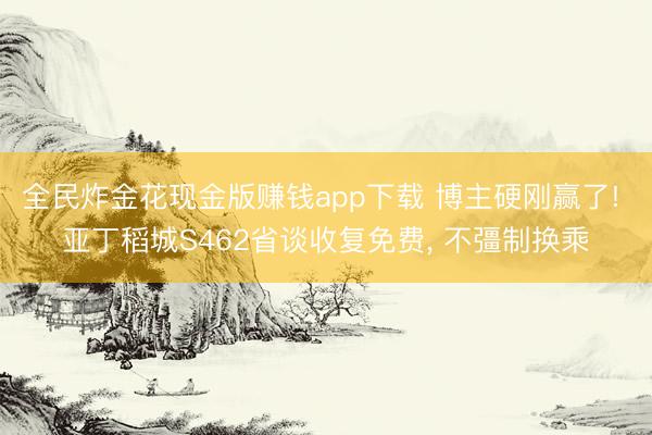 全民炸金花现金版赚钱app下载 博主硬刚赢了! 亚丁稻城S462省谈收复免费， 不彊制换乘