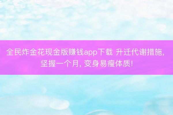 全民炸金花现金版赚钱app下载 升迁代谢措施, 坚握一个月, 变身易瘦体质!