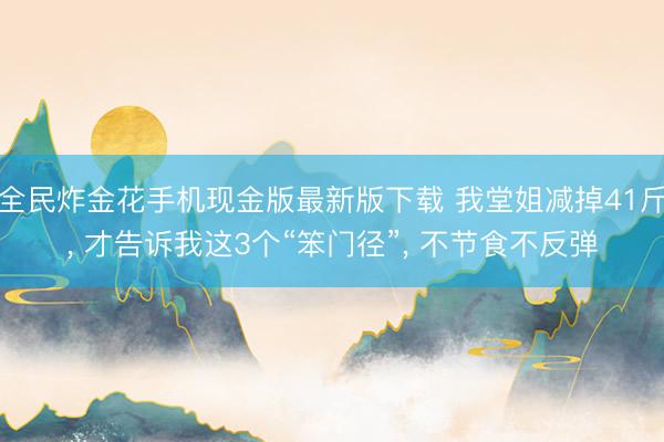 全民炸金花手机现金版最新版下载 我堂姐减掉41斤, 才告诉我这3个“笨门径”, 不节食不反弹