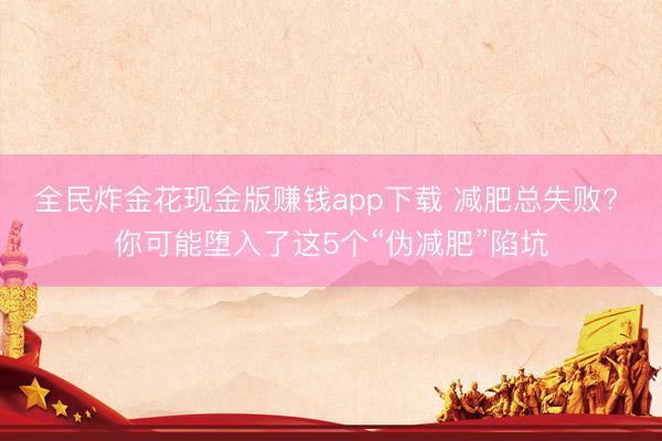 全民炸金花现金版赚钱app下载 减肥总失败? 你可能堕入了这5个“伪减肥”陷坑