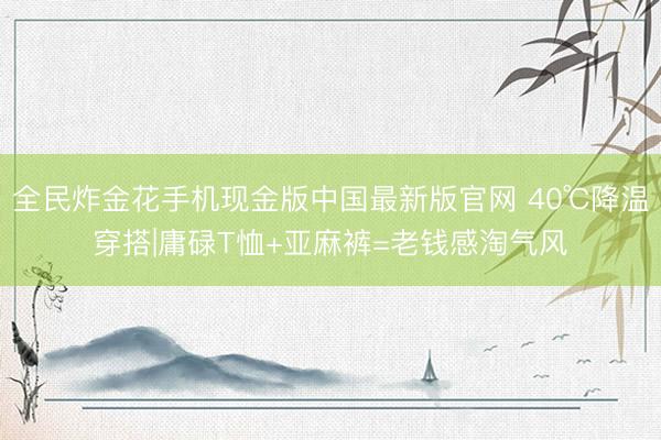 全民炸金花手机现金版中国最新版官网 40℃降温穿搭|庸碌T恤+亚麻裤=老钱感淘气风