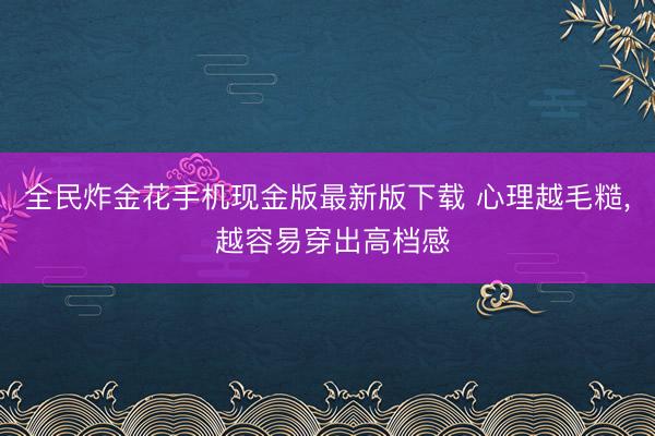 全民炸金花手机现金版最新版下载 心理越毛糙， 越容易穿出高档感