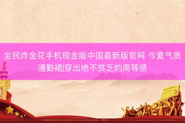 全民炸金花手机现金版中国最新版官网 今夏气质通勤裙|穿出绝不贫乏的高等感