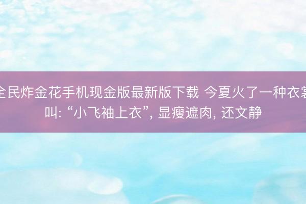 全民炸金花手机现金版最新版下载 今夏火了一种衣裳叫: “小飞袖上衣”, 显瘦遮肉, 还文静