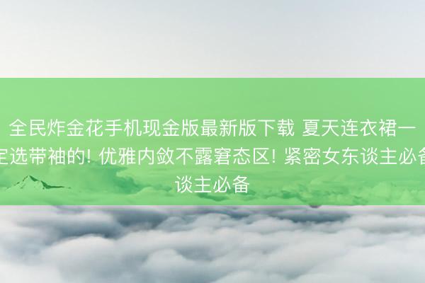 全民炸金花手机现金版最新版下载 夏天连衣裙一定选带袖的! 优雅内敛不露窘态区! 紧密女东谈主必备