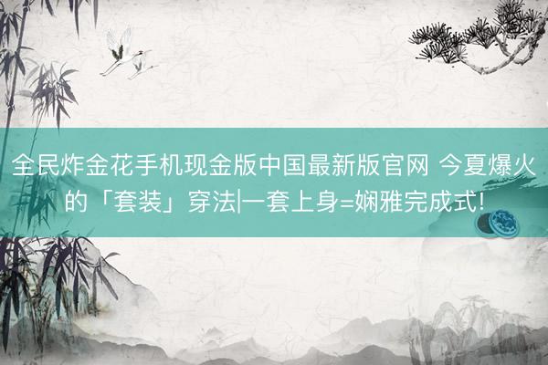 全民炸金花手机现金版中国最新版官网 今夏爆火的「套装」穿法|一套上身=娴雅完成式!
