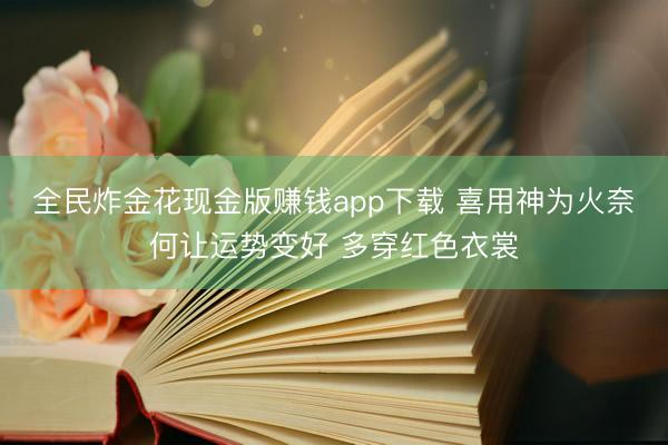 全民炸金花现金版赚钱app下载 喜用神为火奈何让运势变好 多穿红色衣裳