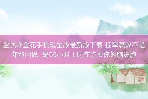 全民炸金花手机现金版最新版下载 挂牵衰败不是年龄问题, 是55小时工时在吃掉你的脑细胞