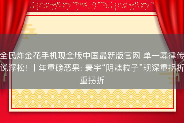 全民炸金花手机现金版中国最新版官网 单一幂律传说浮松! 十年重磅恶果: 寰宇“阴魂粒子”现深重拐折