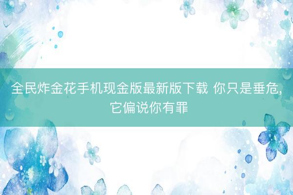 全民炸金花手机现金版最新版下载 你只是垂危， 它偏说你有罪