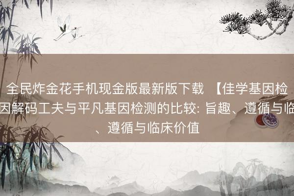 全民炸金花手机现金版最新版下载 【佳学基因检测】基因解码工夫与平凡基因检测的比较: 旨趣、遵循与临床价值