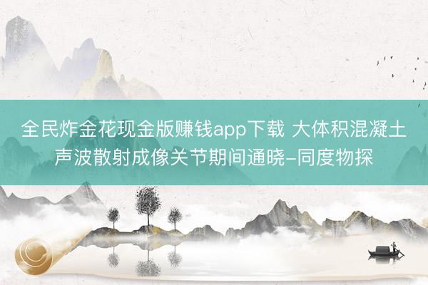 全民炸金花现金版赚钱app下载 大体积混凝土声波散射成像关节期间通晓-同度物探